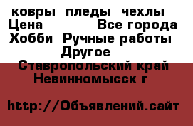 ковры ,пледы, чехлы › Цена ­ 3 000 - Все города Хобби. Ручные работы » Другое   . Ставропольский край,Невинномысск г.